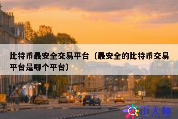 比特币最安全交易平台（最安全的比特币交易平台是哪个平台） 第1张