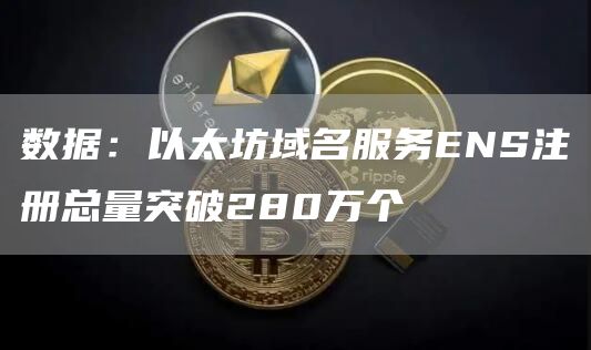 数据：以太坊域名服务ENS注册总量突破280万个1