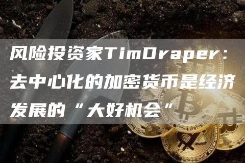 风险投资家TimDraper：去中心化的加密货币是经济发展的“大好机会”1