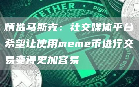 精选马斯克：社交媒体平台希望让使用meme币进行交易变得更加容易1