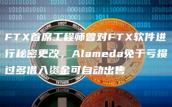 FTX首席工程师曾对FTX软件进行秘密更改，Alameda免于亏损过多借入资金可自动出售1