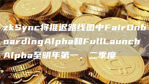 zkSync将推迟路线图中FairOnboardingAlpha和FullLaunchAlpha至明年第一、二季度1