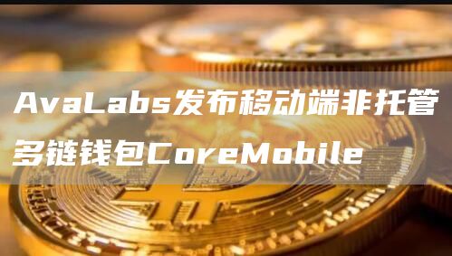 AvaLabs发布移动端非托管多链钱包CoreMobile1
