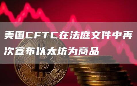 美国CFTC在法庭文件中再次宣布以太坊为商品1