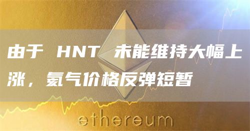由于HNT未能维持大幅上涨，氦气价格反弹短暂1