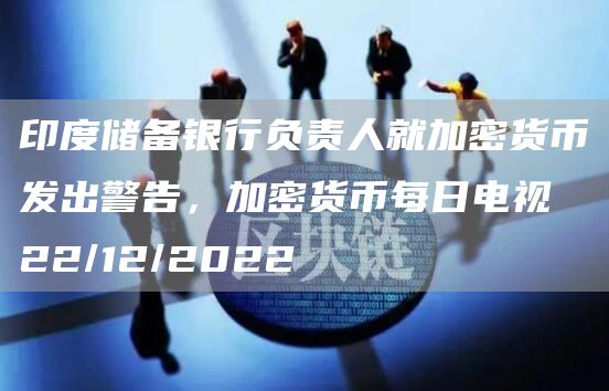 印度储备银行负责人就加密货币发出警告，加密货币每日电视22/12/20221