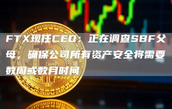 FTX现任CEO：正在调查SBF父母，确保公司所有资产安全将需要数周或数月时间1