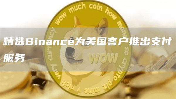 精选Binance为美国客户推出支付服务1