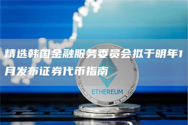 精选韩国金融服务委员会拟于明年1月发布证券代币指南1
