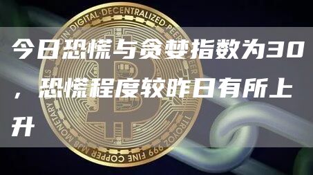 今日恐慌与贪婪指数为30，恐慌程度较昨日有所上升1