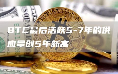 BTC最后活跃5-7年的供应量创5年新高1