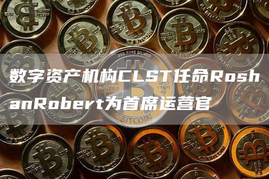 数字资产机构CLST任命RoshanRobert为首席运营官1