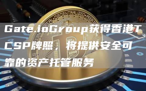 Gate.ioGroup获得香港TCSP牌照，将提供安全可靠的资产托管服务1
