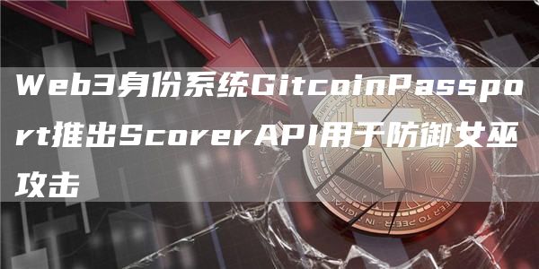 Web3身份系统GitcoinPassport推出ScorerAPI用于防御女巫攻击1