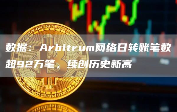数据：Arbitrum网络日转账笔数超92万笔，续创历史新高1