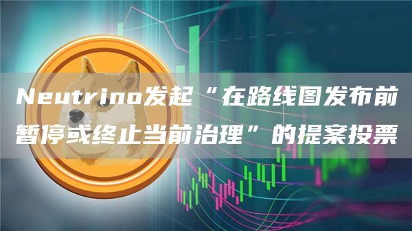 Neutrino发起“在路线图发布前暂停或终止当前治理”的提案投票1