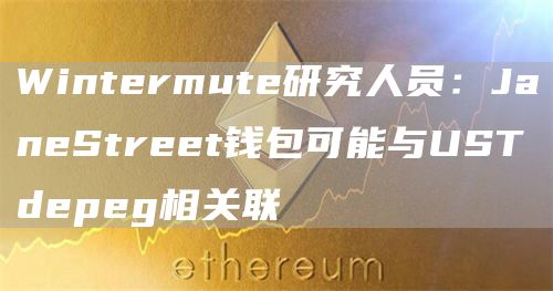 Wintermute研究人员：JaneStreet钱包可能与USTdepeg相关联1