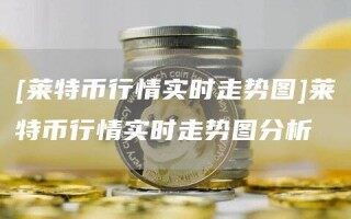[莱特币行情实时走势图]莱特币行情实时走势图分析