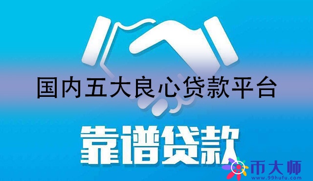 国内五大良心贷款平台有哪些？2022良心小额借贷平台前五