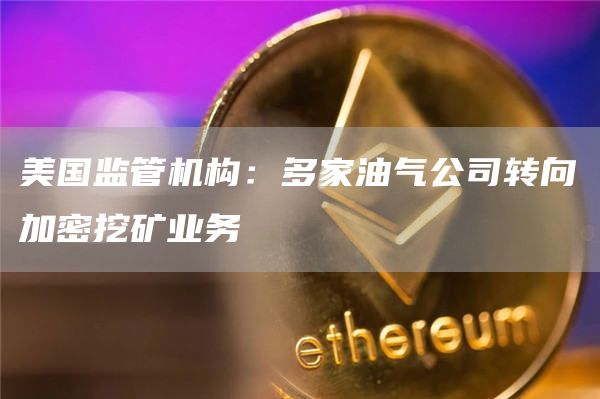 美国监管机构：多家油气公司转向加密挖矿业务1