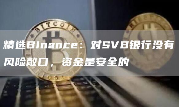 精选Binance：对SVB银行没有风险敞口，资金是安全的1