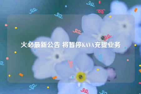 火必最新公告 将暂停KAVA充提业务-第1张图片-欧意下载