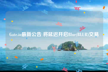 Gate.io最新公告 将延迟开启Blur(BLUR)交易-第1张图片-欧意下载