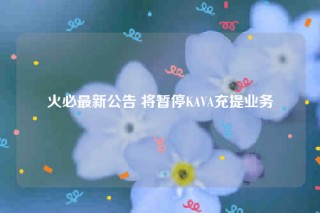 火必最新公告 将暂停KAVA充提业务