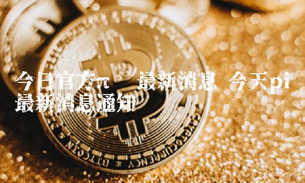 今日官方π币最新消息 今天pi币最新消息通知-第1张图片-欧意下载