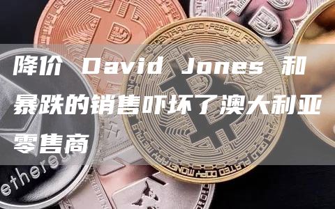 降价DavidJones和暴跌的销售吓坏了澳大利亚零售商1