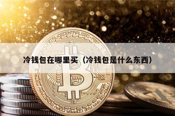 冷钱包在哪里买(冷钱包是什么东西)-第1张图片-欧意下载 冷钱包在哪里买(冷钱包是什么东西)-第1张图片-欧意下载