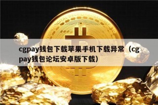 cgpay钱包下载苹果手机下载异常（cgpay钱包论坛安卓版下载）