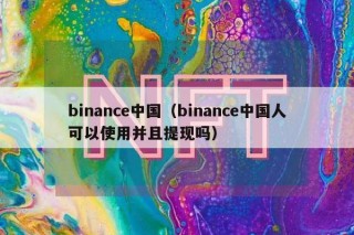 binanc中国（binanc中国人可以使用并且提现吗）