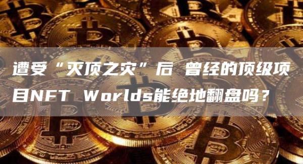遭受“灭顶之灾”后曾经的顶级项目NFTWorlds能绝地翻盘吗?1
