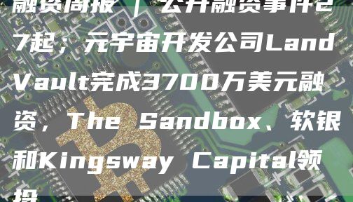 融资周报|公开融资事件27起；元宇宙开发公司LandVault完成3700万美元融资，TheSandbox、软银和KingswayCapital领投1