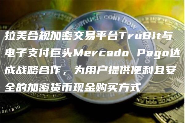 拉美合规加密交易平台TruBit与电子支付巨头MercadoPago达成战略合作，为用户提供便利且安全的加密货币现金购买方式1