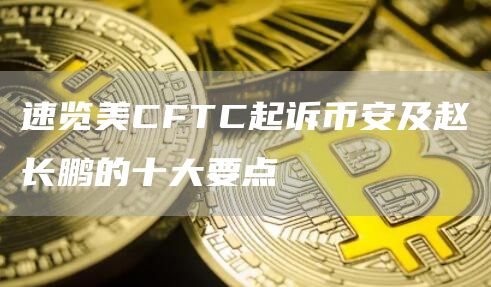 速览美CFTC起诉币安及赵长鹏的十大要点1