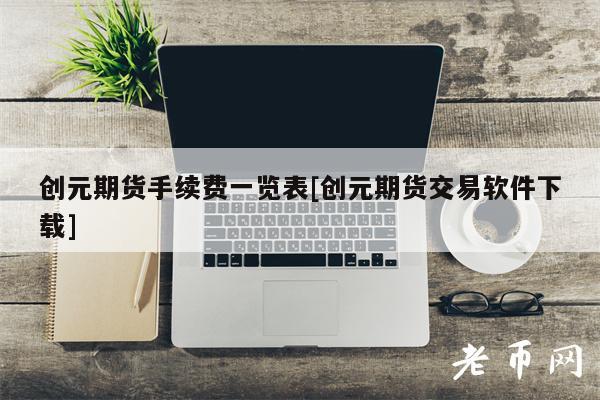 创元期货手续费一览表[创元期货交易软件下载]-第1张图片-欧意下载