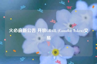 火必最新公告 开放GRAIL (Camlot Tokn)交易