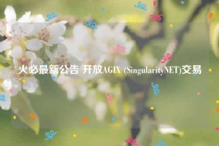 火必最新公告 开放AGI (SingularityNT)交易