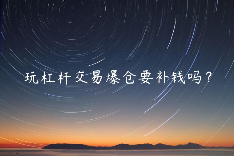 玩杠杆交易爆仓要补钱吗?-第1张图片-欧意下载 玩杠杆交易爆仓要补钱吗?-第1张图片-欧意下载