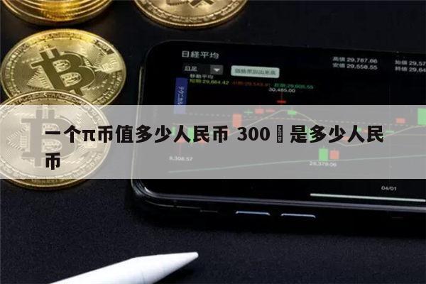 1π币等于多少人民币 2022年π币多少钱一个（派币2022被揭露是假的）-第1张图片-欧意下载