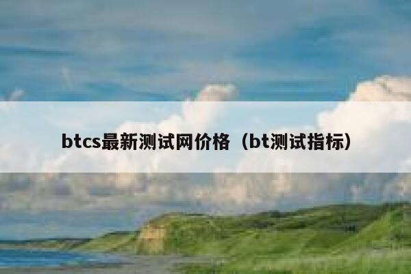 btcs最新测试网价格(bt测试指标)-第1张图片-欧意下载 btcs最新测试网价格(bt测试指标)-第1张图片-欧意下载
