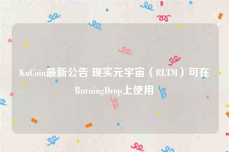 KuCoin最新公告 现实元宇宙（RLTM）可在BurningDrop上使用-第1张图片-欧意下载