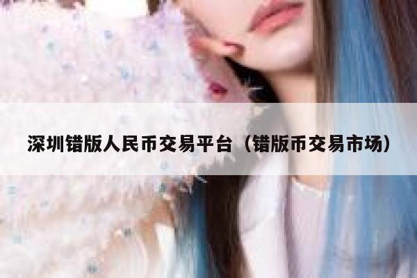 深圳错版人民币交易平台（错版币交易市场）-第1张图片-欧意下载