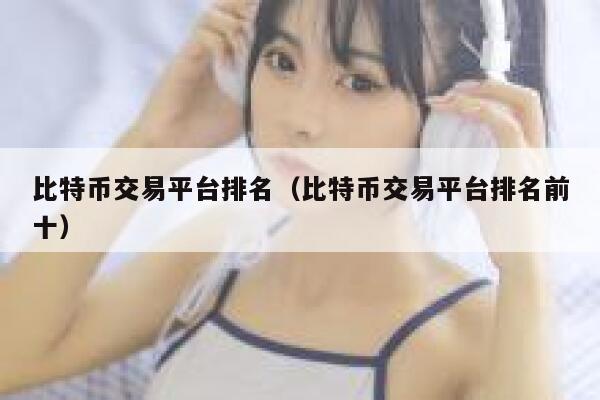 比特币交易平台排名（比特币交易平台排名前十）-第1张图片-欧意下载
