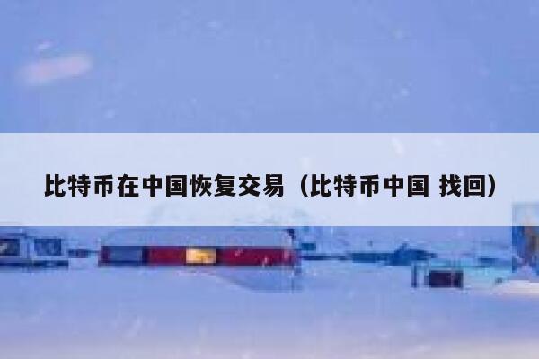 比特币在中国恢复交易（比特币中国 找回）-第1张图片-欧意下载