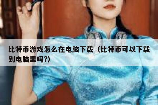 比特币游戏怎么在电脑下载（比特币可以下载到电脑里吗？）-第1张图片-欧意下载