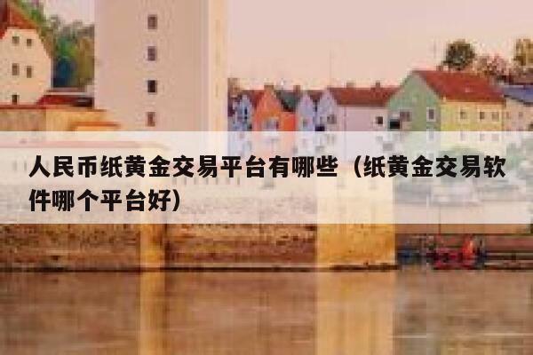 人民币纸黄金交易平台有哪些（纸黄金交易软件哪个平台好）-第1张图片-欧意下载