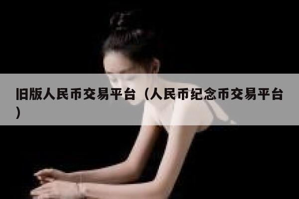 旧版人民币交易平台（人民币纪念币交易平台）-第1张图片-欧意下载